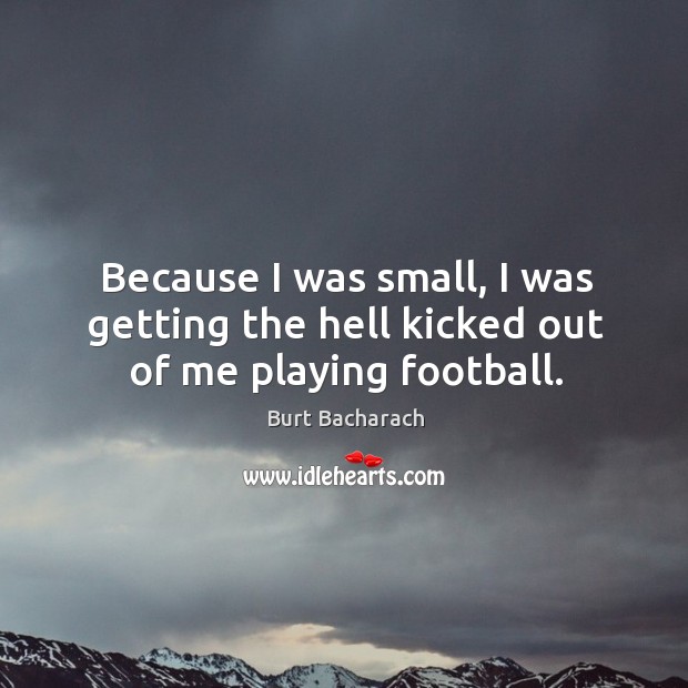 Because I was small, I was getting the hell kicked out of me playing football. Burt Bacharach Picture Quote