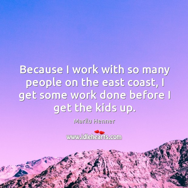 Because I work with so many people on the east coast, I get some work done before I get the kids up. Marilu Henner Picture Quote