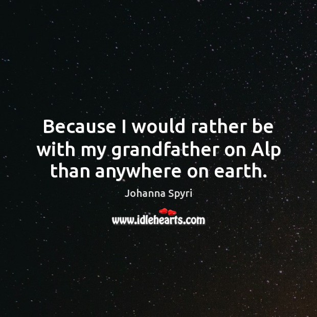 Because I would rather be with my grandfather on Alp than anywhere on earth. Johanna Spyri Picture Quote