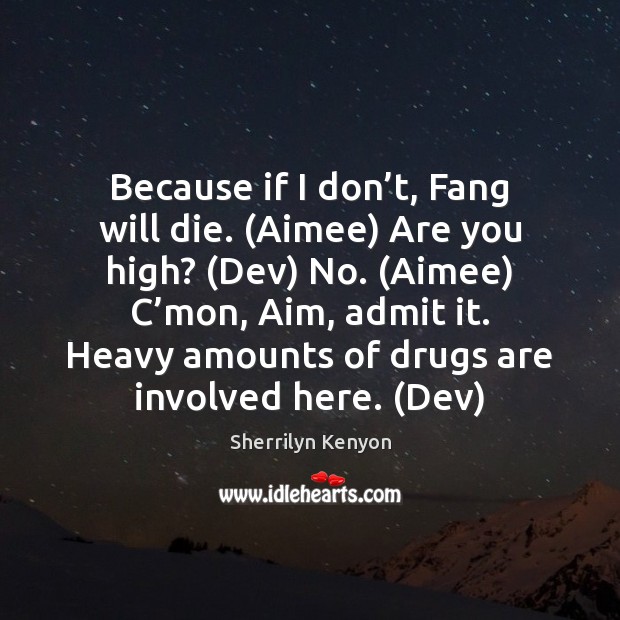 Because if I don’t, Fang will die. (Aimee) Are you high? ( Sherrilyn Kenyon Picture Quote