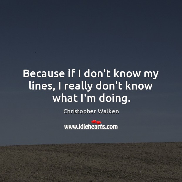 Because if I don’t know my lines, I really don’t know what I’m doing. Christopher Walken Picture Quote