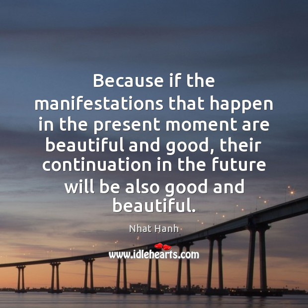 Because if the manifestations that happen in the present moment are beautiful Nhat Hanh Picture Quote