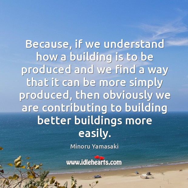 Because, if we understand how a building is to be produced and we find a way that it can be more simply produced Minoru Yamasaki Picture Quote