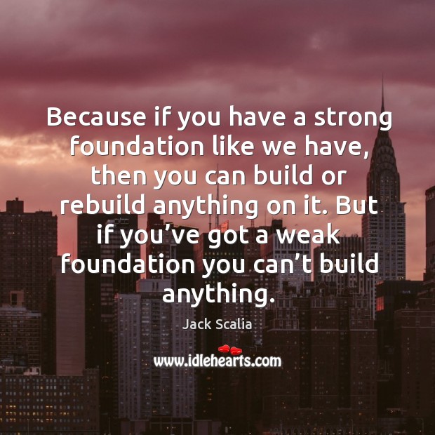 Because if you have a strong foundation like we have, then you can build or rebuild anything on it. Jack Scalia Picture Quote