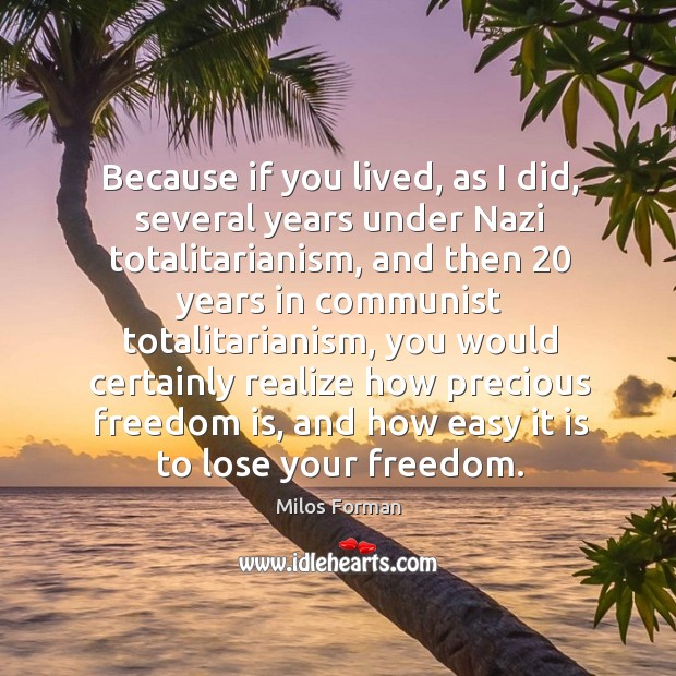 Because if you lived, as I did, several years under nazi totalitarianism Milos Forman Picture Quote