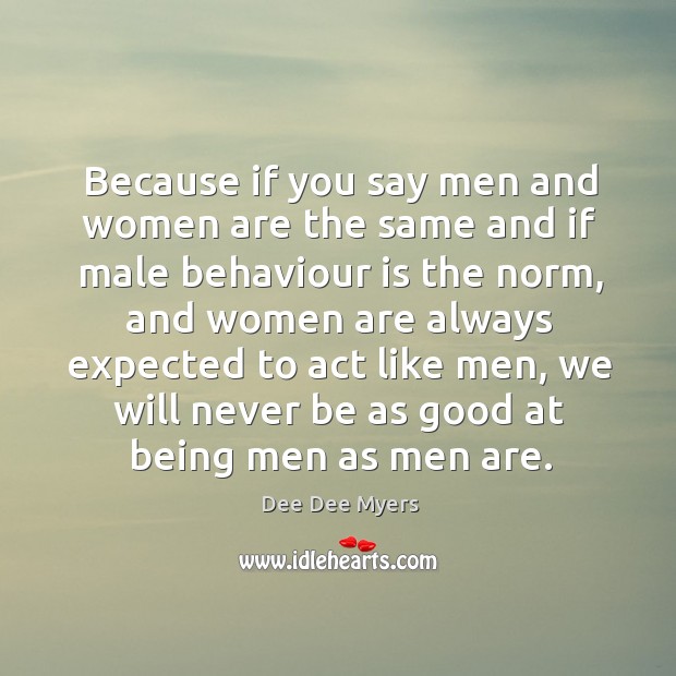Because if you say men and women are the same and if male behaviour is the norm Dee Dee Myers Picture Quote