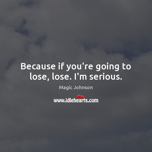 Because if you’re going to lose, lose. I’m serious. Image