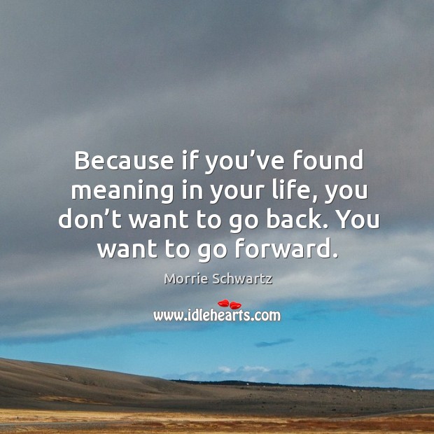 Because if you’ve found meaning in your life, you don’t want to go back. You want to go forward. Image