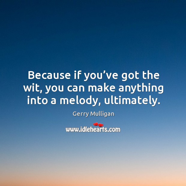 Because if you’ve got the wit, you can make anything into a melody, ultimately. Gerry Mulligan Picture Quote