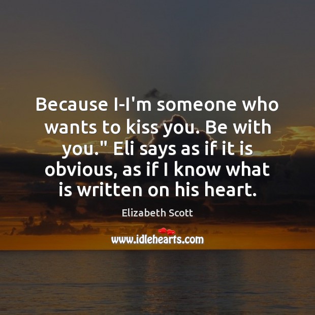 Because I-I’m someone who wants to kiss you. Be with you.” Eli Elizabeth Scott Picture Quote