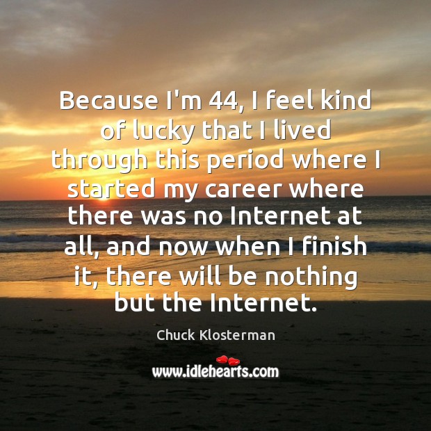 Because I’m 44, I feel kind of lucky that I lived through this Chuck Klosterman Picture Quote