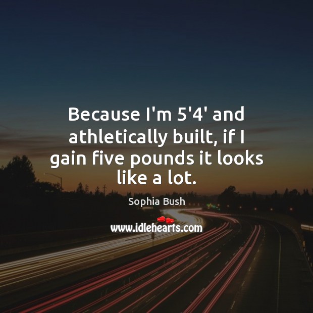 Because I’m 5’4′ and athletically built, if I gain five pounds it looks like a lot. 