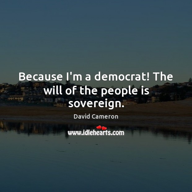 Because I’m a democrat! The will of the people is sovereign. David Cameron Picture Quote