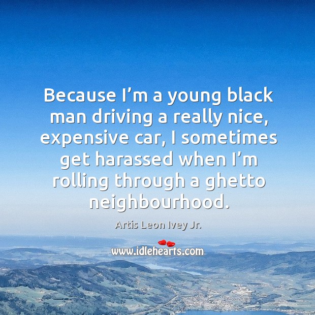 Because I’m a young black man driving a really nice, expensive car Artis Leon Ivey Jr. Picture Quote