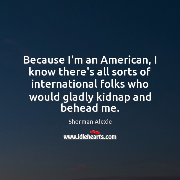Because I’m an American, I know there’s all sorts of international folks Sherman Alexie Picture Quote