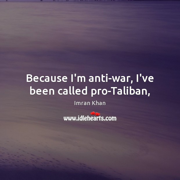 Because I’m anti-war, I’ve been called pro-Taliban, Imran Khan Picture Quote