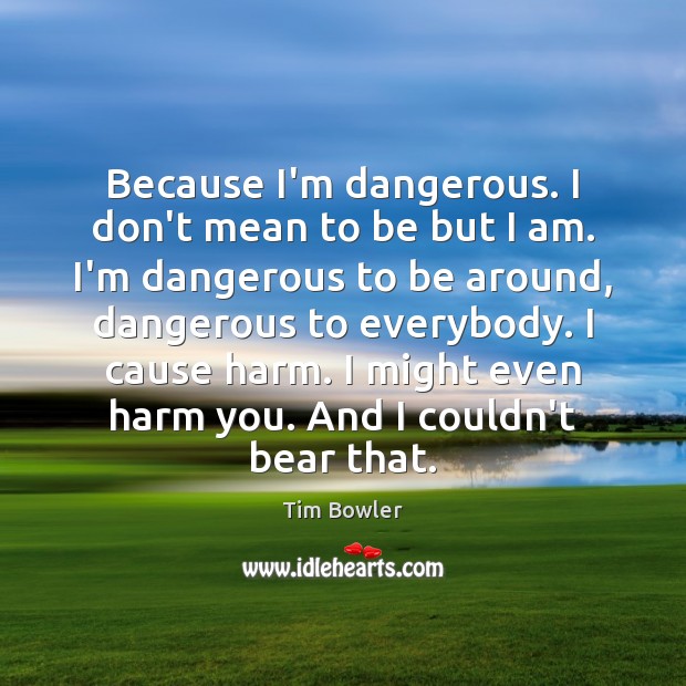 Because I’m dangerous. I don’t mean to be but I am. I’m Tim Bowler Picture Quote