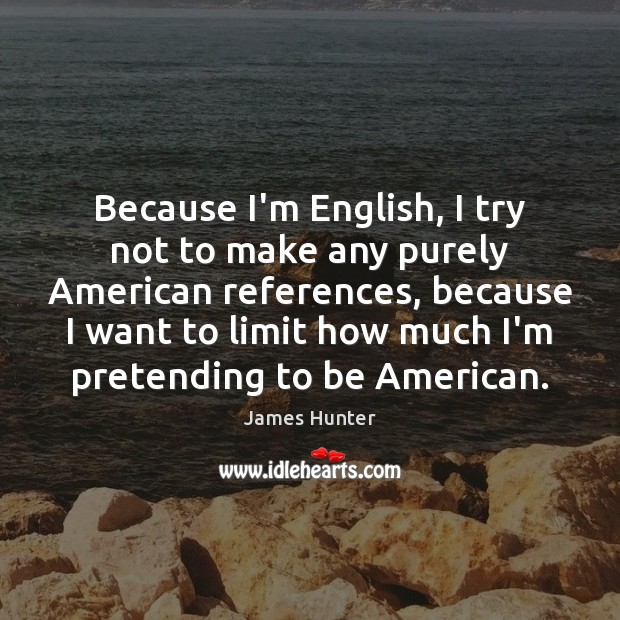 Because I’m English, I try not to make any purely American references, James Hunter Picture Quote