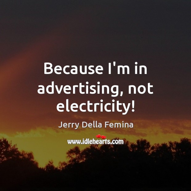 Because I’m in advertising, not electricity! Jerry Della Femina Picture Quote