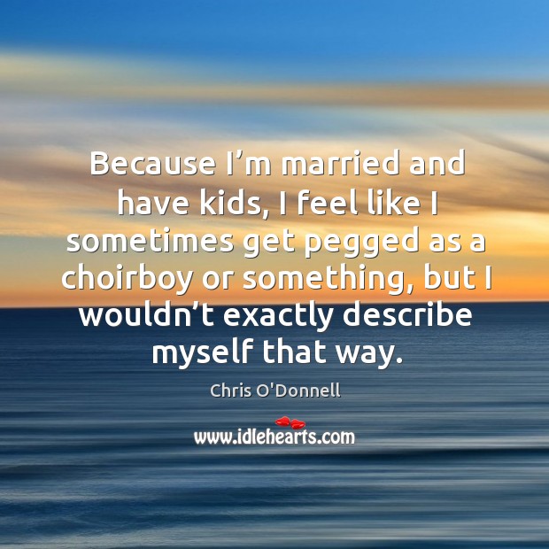 Because I’m married and have kids, I feel like I sometimes get pegged as a choirboy or something Chris O’Donnell Picture Quote
