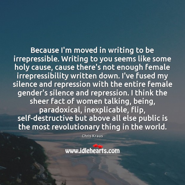 Because I’m moved in writing to be irrepressible. Writing to you seems Chris Kraus Picture Quote