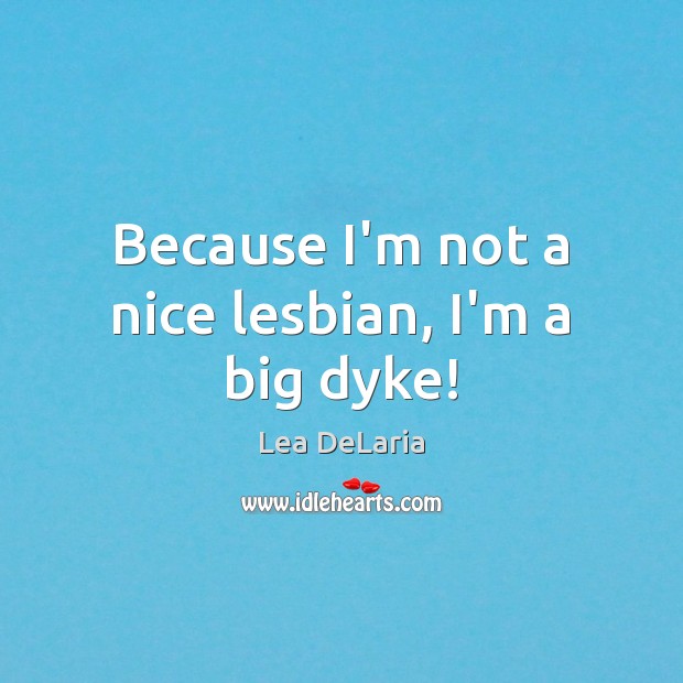 Because I’m not a nice lesbian, I’m a big dyke! Lea DeLaria Picture Quote