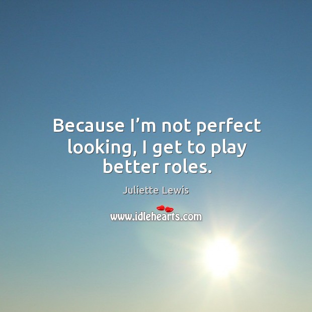Because I’m not perfect looking, I get to play better roles. Juliette Lewis Picture Quote