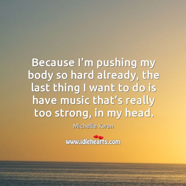 Because I’m pushing my body so hard already, the last thing I want to do is have music Michelle Kwan Picture Quote