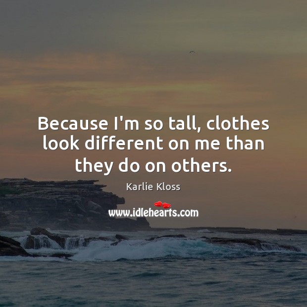 Because I’m so tall, clothes look different on me than they do on others. Image