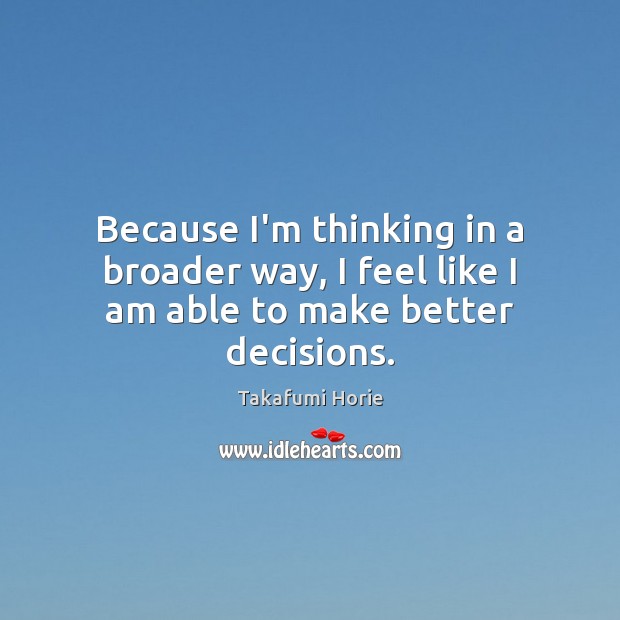 Because I’m thinking in a broader way, I feel like I am able to make better decisions. Takafumi Horie Picture Quote