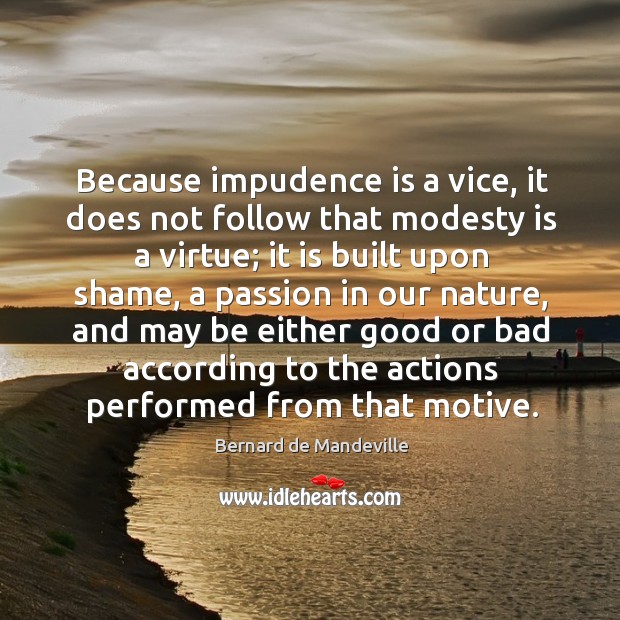 Because impudence is a vice, it does not follow that modesty is a virtue; it is built upon shame Bernard de Mandeville Picture Quote