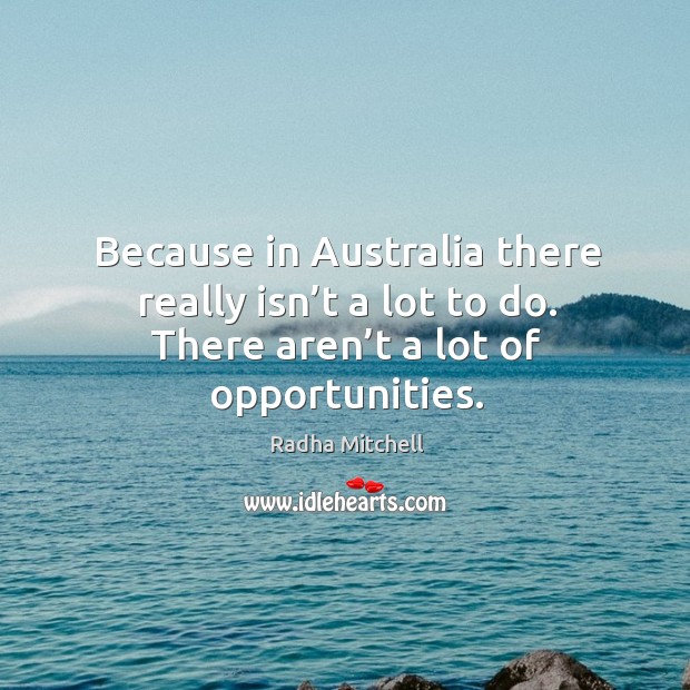 Because in australia there really isn’t a lot to do. There aren’t a lot of opportunities. Radha Mitchell Picture Quote