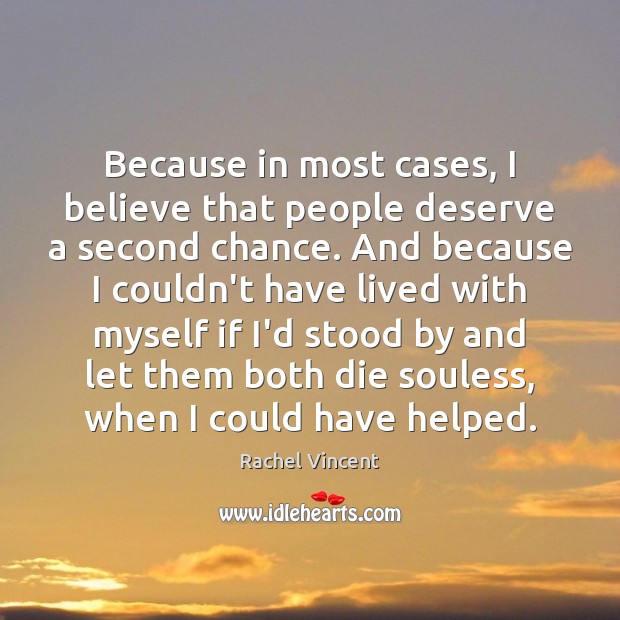 Because in most cases, I believe that people deserve a second chance. Rachel Vincent Picture Quote