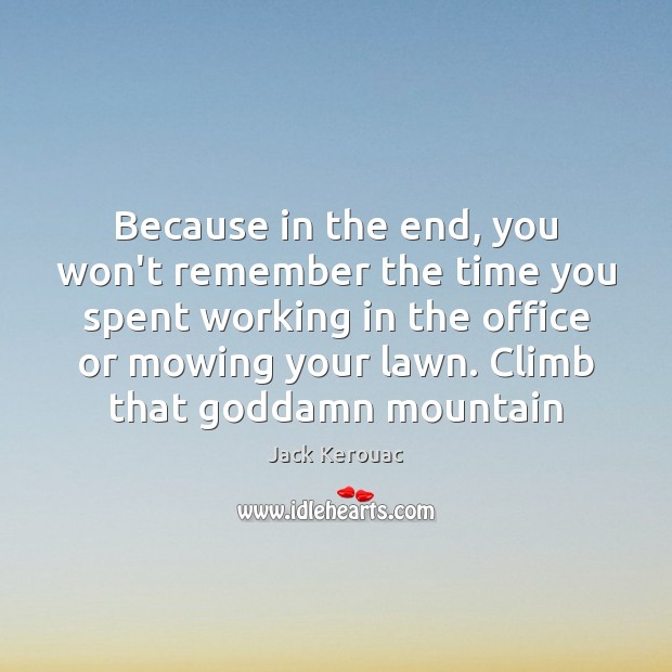 Because in the end, you won’t remember the time you spent working Jack Kerouac Picture Quote