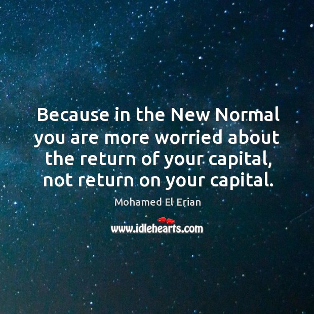 Because in the new normal you are more worried about the return of your capital, not return on your capital. Mohamed El Erian Picture Quote