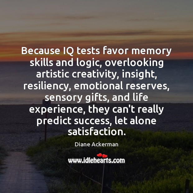 Because IQ tests favor memory skills and logic, overlooking artistic creativity, insight, Diane Ackerman Picture Quote