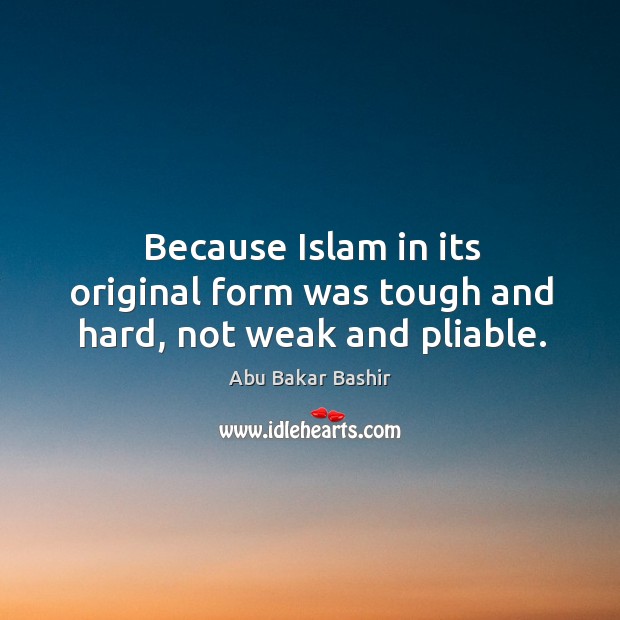 Because islam in its original form was tough and hard, not weak and pliable. Abu Bakar Bashir Picture Quote