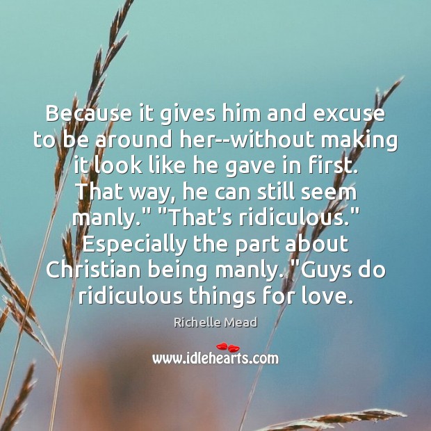 Because it gives him and excuse to be around her–without making it Image