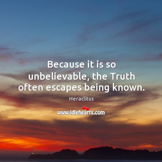 Because it is so unbelievable, the Truth often escapes being known. 