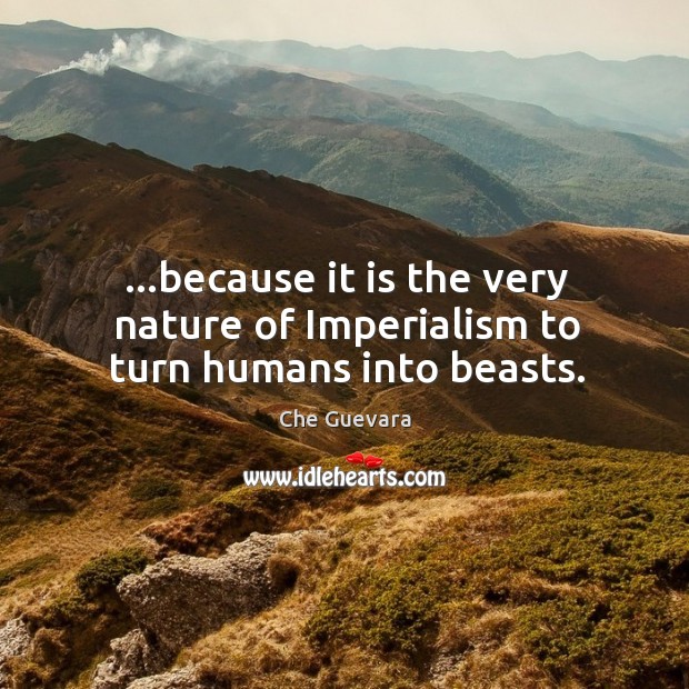 …because it is the very nature of Imperialism to turn humans into beasts. Che Guevara Picture Quote