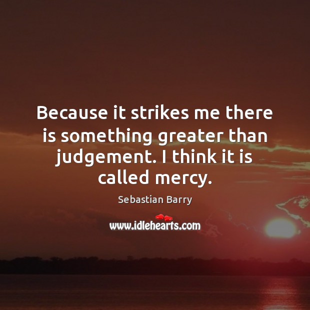 Because it strikes me there is something greater than judgement. I think Sebastian Barry Picture Quote