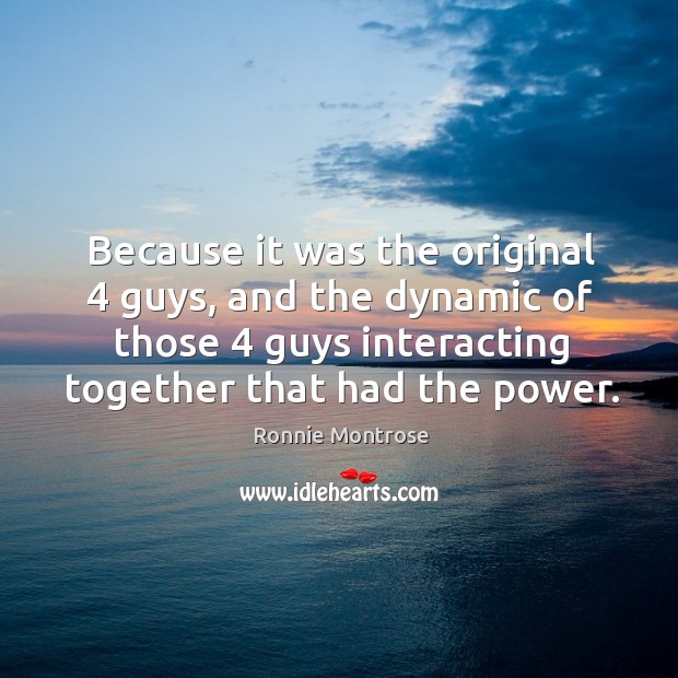 Because it was the original 4 guys, and the dynamic of those 4 guys interacting together that had the power. Image
