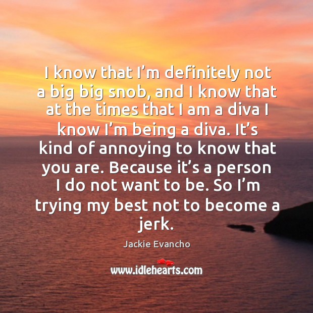 Because it’s a person I do not want to be. So I’m trying my best not to become a jerk. Image