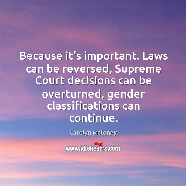 Because it’s important. Laws can be reversed, Supreme Court decisions can be Carolyn Maloney Picture Quote