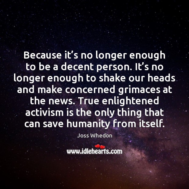 Because it’s no longer enough to be a decent person. It’ 