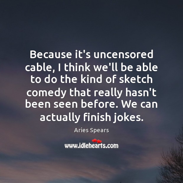 Because it’s uncensored cable, I think we’ll be able to do the Aries Spears Picture Quote