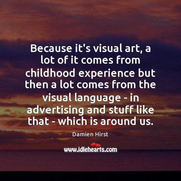 Because it’s visual art, a lot of it comes from childhood experience Damien Hirst Picture Quote