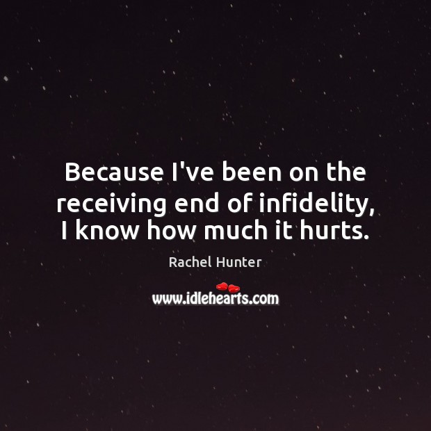 Because I’ve been on the receiving end of infidelity, I know how much it hurts. Rachel Hunter Picture Quote