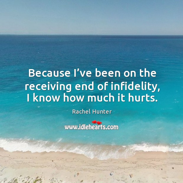 Because I’ve been on the receiving end of infidelity, I know how much it hurts. Rachel Hunter Picture Quote