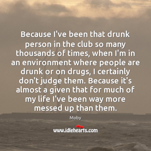 Because I’ve been that drunk person in the club so many thousands Moby Picture Quote